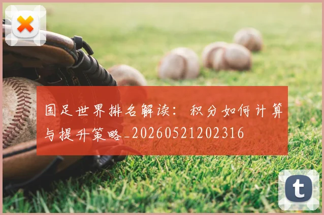 国足世界排名解读：积分如何计算与提升策略_20260521202316