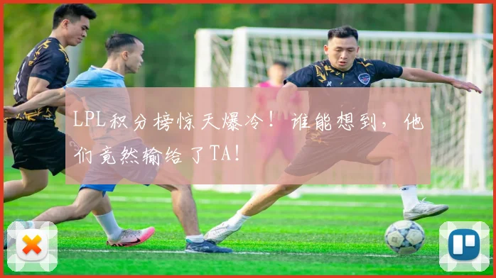 LPL积分榜惊天爆冷！谁能想到，他们竟然输给了TA！