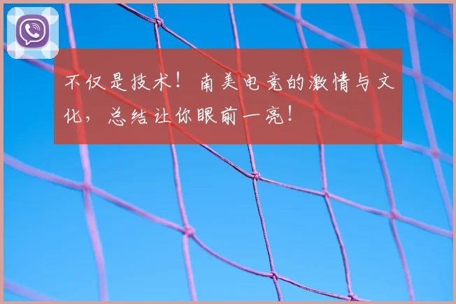 不仅是技术！南美电竞的激情与文化，总结让你眼前一亮！