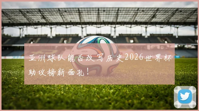 亚洲球队能否改写历史2026世界杯助攻榜新面孔！