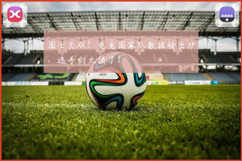 国士无双！电竞国家队数据榜出炉，选手们太拼了！