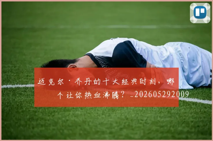 迈克尔·乔丹的十大经典时刻，哪一个让你热血沸腾？_20260529200906