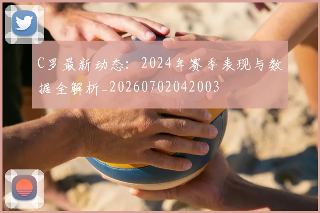 C罗最新动态：2024年赛季表现与数据全解析_20260702042003
