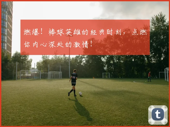 燃爆！棒球英雄的经典时刻，点燃你内心深处的激情！