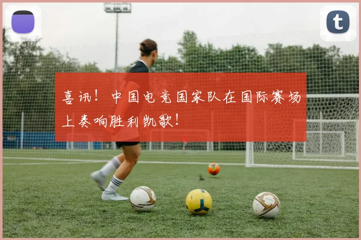 喜讯！中国电竞国家队在国际赛场上奏响胜利凯歌！