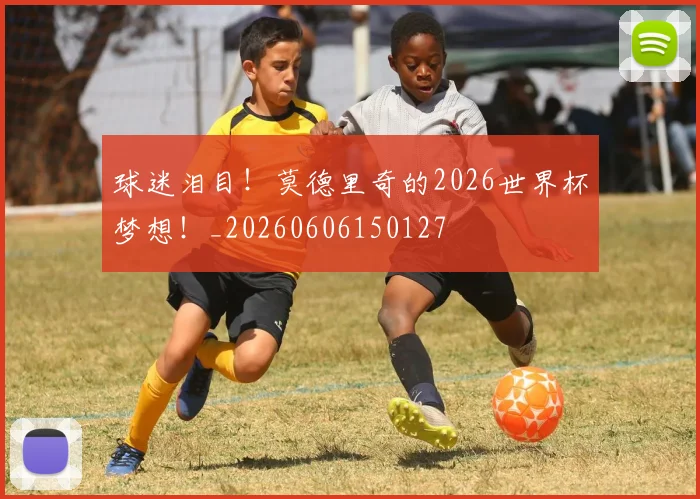 球迷泪目！莫德里奇的2026世界杯梦想！_20260606150127