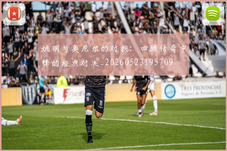 姚明与奥尼尔的对抗：回顾传奇中锋的经典对决_20260523195709