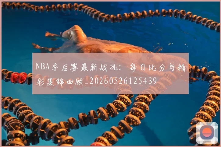 NBA季后赛最新战况：每日比分与精彩集锦回顾_20260526125439