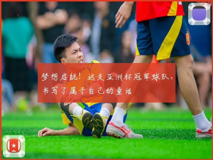 梦想启航！这支亚洲杯冠军球队，书写了属于自己的童话