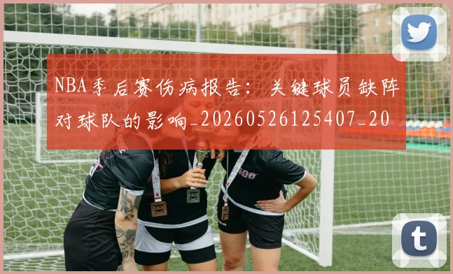NBA季后赛伤病报告：关键球员缺阵对球队的影响_20260526125407_20260702163939