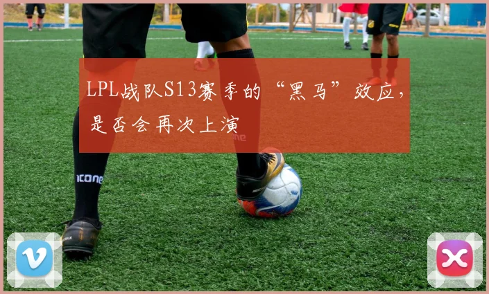 LPL战队S13赛季的“黑马”效应，是否会再次上演