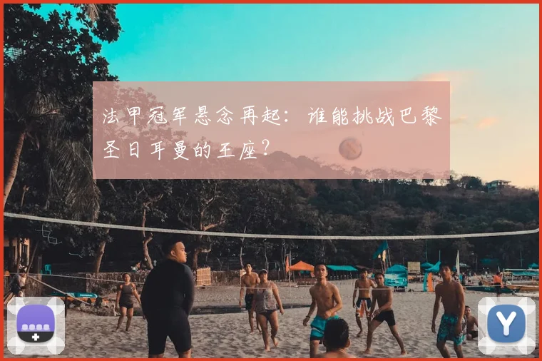 法甲冠军悬念再起：谁能挑战巴黎圣日耳曼的王座？
