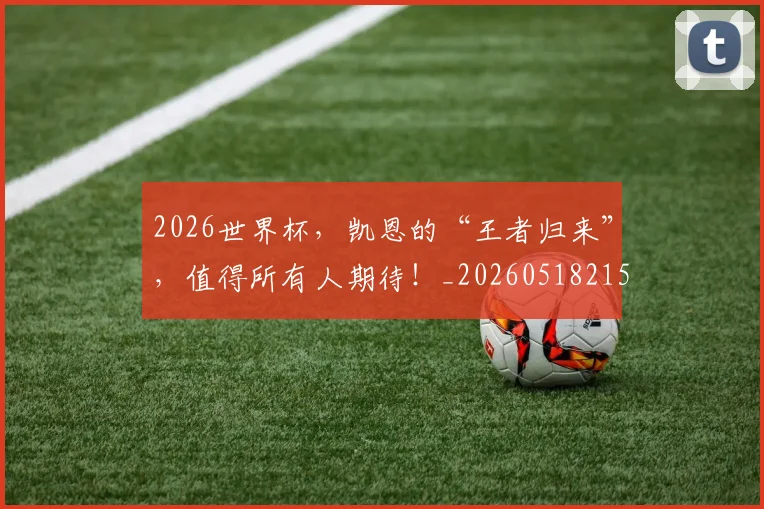 2026世界杯，凯恩的“王者归来”，值得所有人期待！_20260518215405
