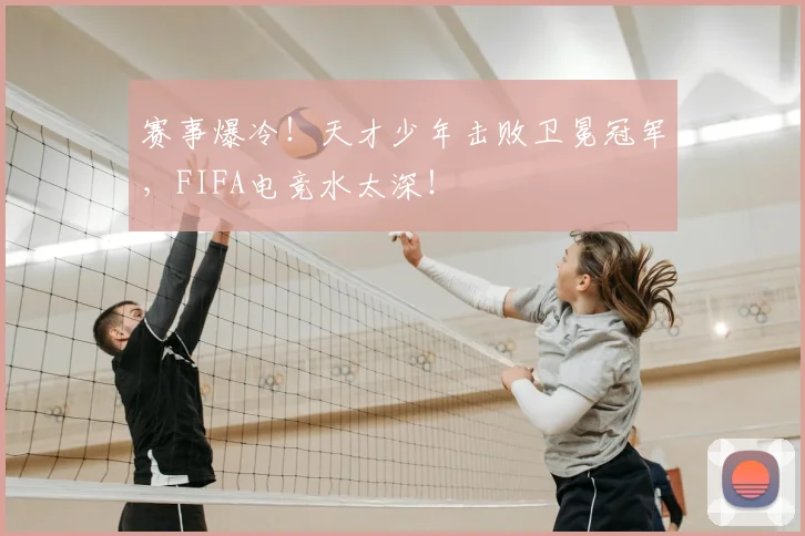 赛事爆冷！天才少年击败卫冕冠军，FIFA电竞水太深！