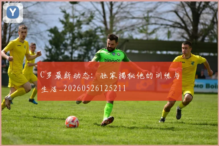 C罗最新动态：独家揭秘他的训练与生活_20260526125211