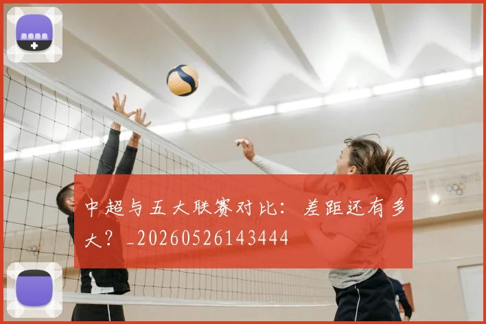 中超与五大联赛对比：差距还有多大？_20260526143444