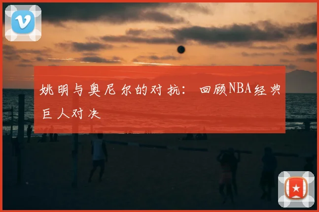 姚明与奥尼尔的对抗：回顾NBA经典巨人对决
