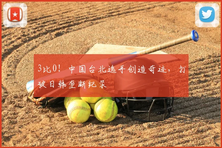 3比0！中国台北选手创造奇迹，打破日韩垄断纪录