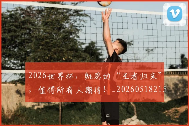 2026世界杯，凯恩的“王者归来”，值得所有人期待！_20260518215405
