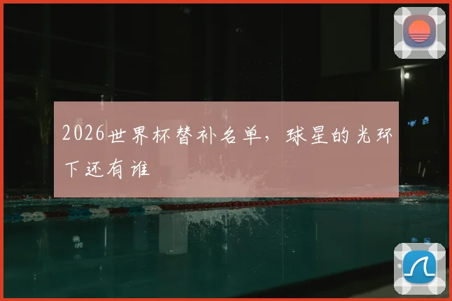 2026世界杯替补名单，球星的光环下还有谁