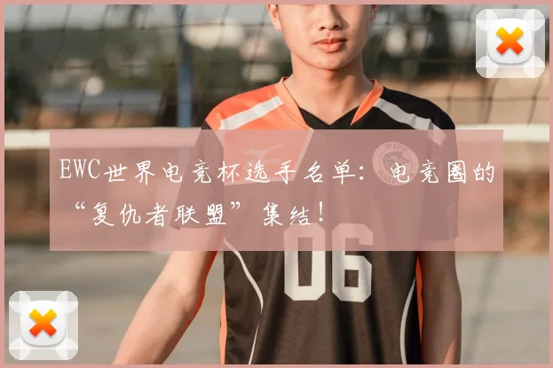 EWC世界电竞杯选手名单：电竞圈的“复仇者联盟”集结！