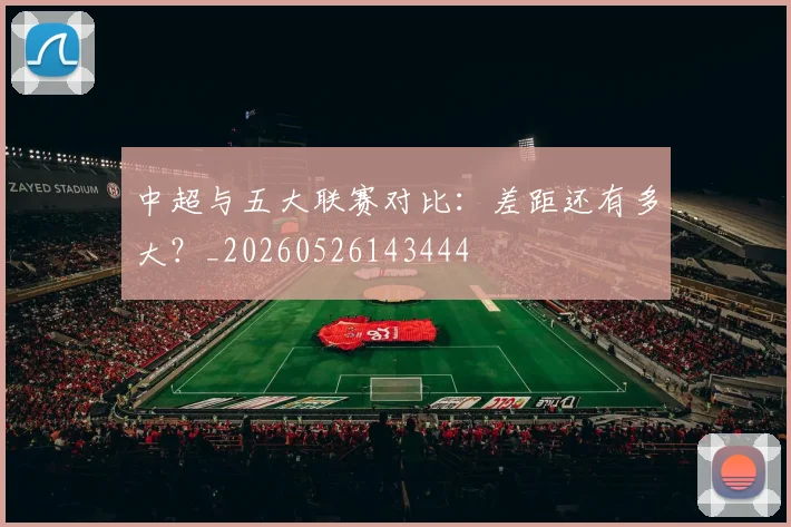 中超与五大联赛对比：差距还有多大？_20260526143444