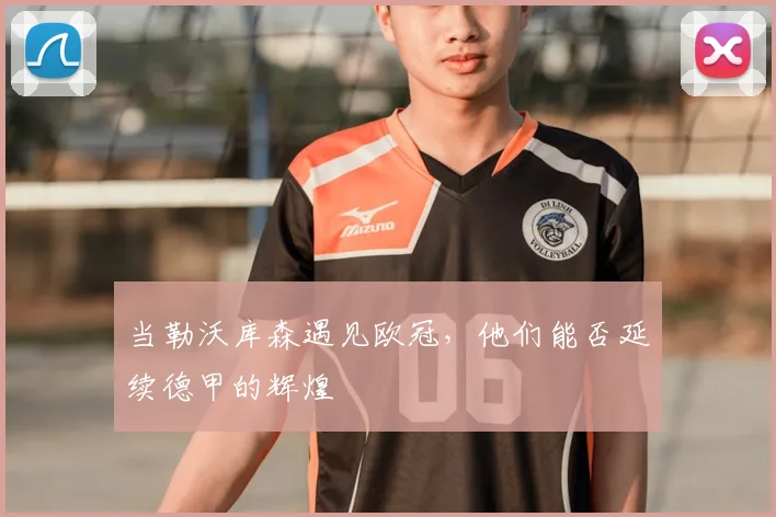 当勒沃库森遇见欧冠，他们能否延续德甲的辉煌