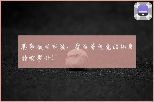 赛事激活市场，摩洛哥电竞的热度持续攀升！
