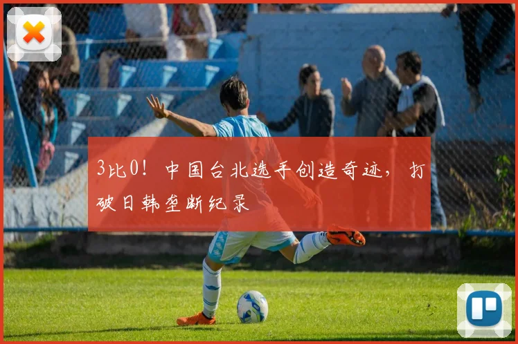 3比0！中国台北选手创造奇迹，打破日韩垄断纪录