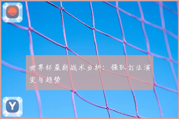 世界杯最新战术分析：强队打法演变与趋势