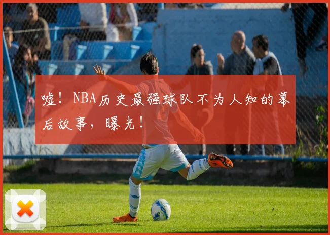 嘘！NBA历史最强球队不为人知的幕后故事，曝光！