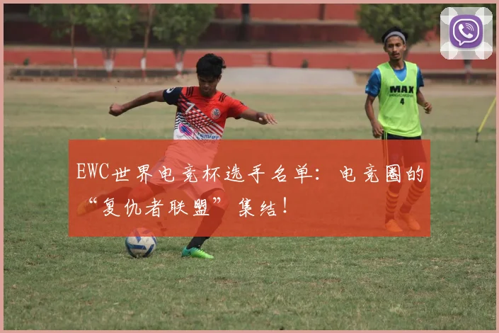 EWC世界电竞杯选手名单：电竞圈的“复仇者联盟”集结！