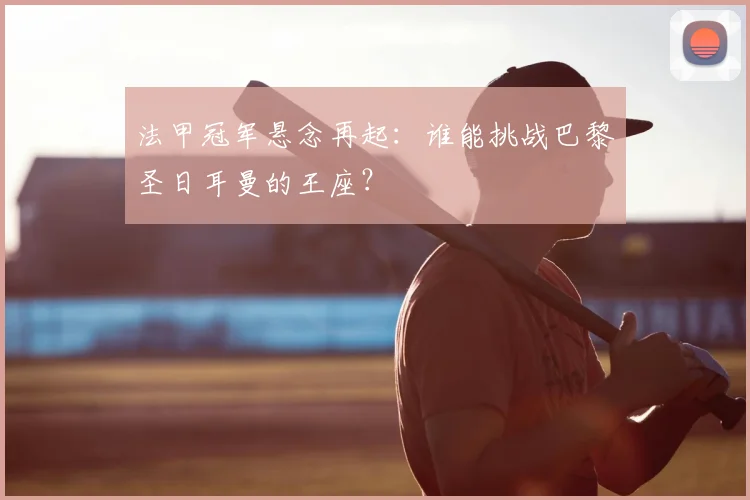 法甲冠军悬念再起：谁能挑战巴黎圣日耳曼的王座？