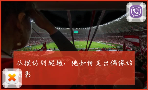 从模仿到超越，他如何走出偶像的阴影