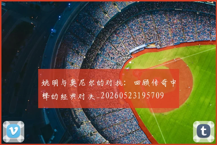 姚明与奥尼尔的对抗：回顾传奇中锋的经典对决_20260523195709