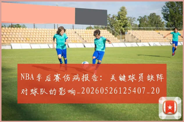 NBA季后赛伤病报告：关键球员缺阵对球队的影响_20260526125407_20260702163939