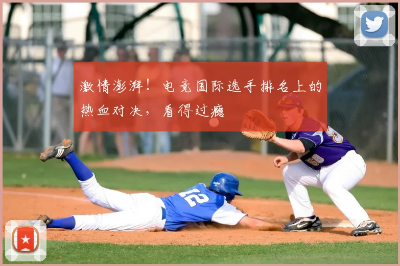 激情澎湃!电竞国际选手排名上的热血对决,看得过瘾