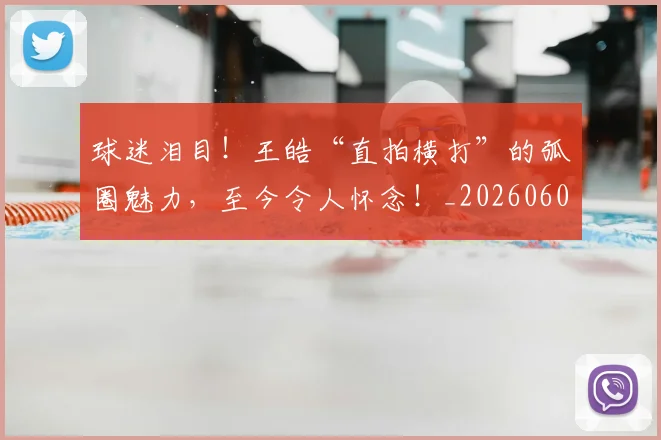 球迷泪目！王皓“直拍横打”的弧圈魅力，至今令人怀念！_20260606150127