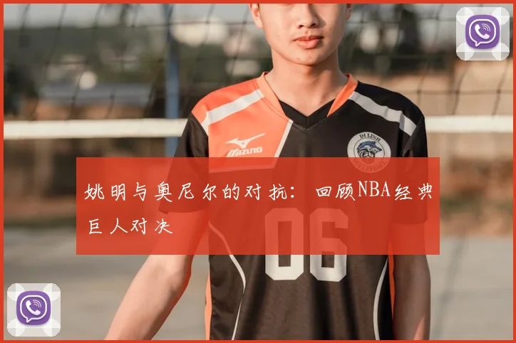 姚明与奥尼尔的对抗：回顾NBA经典巨人对决