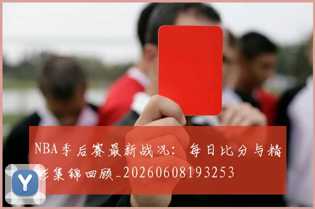 NBA季后赛最新战况：每日比分与精彩集锦回顾_20260608193253