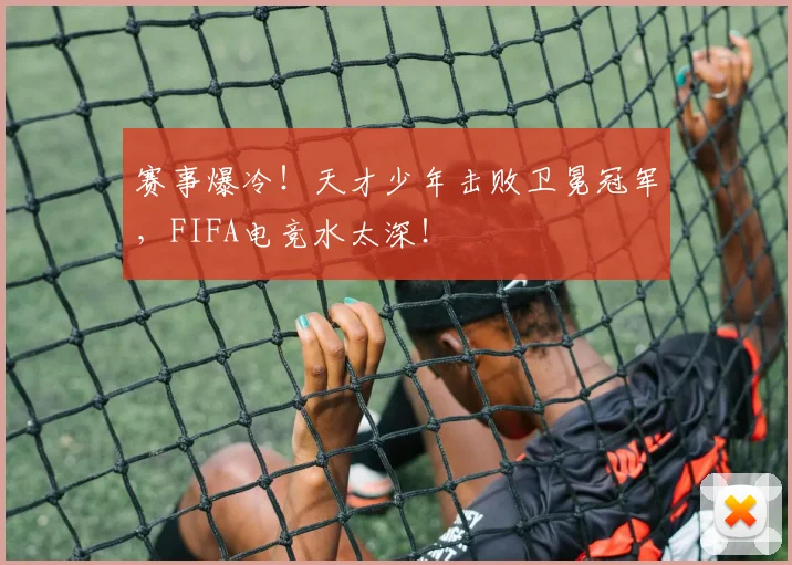 赛事爆冷！天才少年击败卫冕冠军，FIFA电竞水太深！