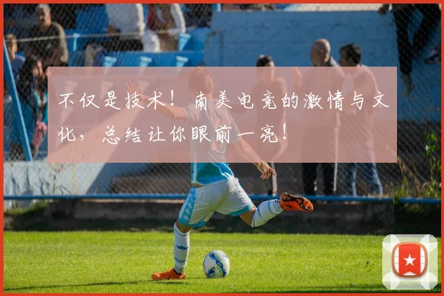 不仅是技术！南美电竞的激情与文化，总结让你眼前一亮！