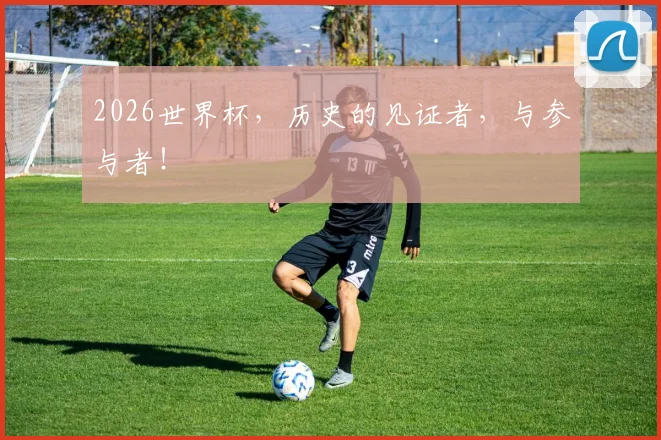 2026世界杯，历史的见证者，与参与者！