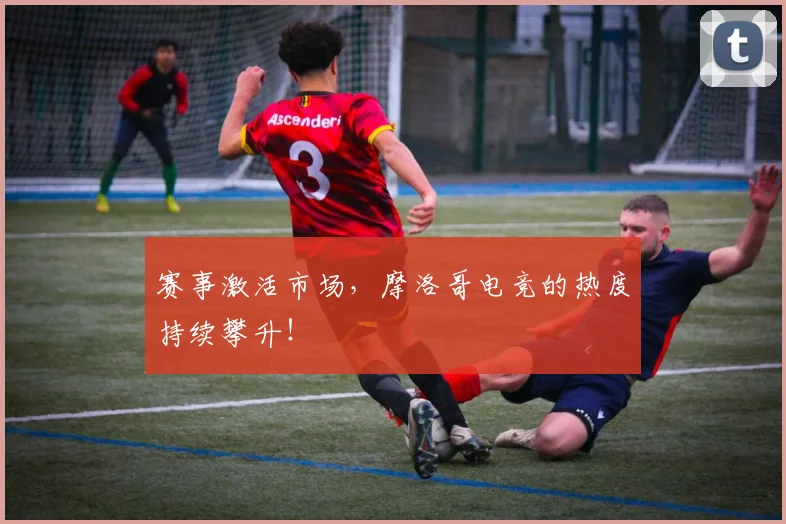 赛事激活市场，摩洛哥电竞的热度持续攀升！