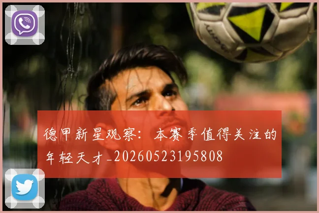 德甲新星观察：本赛季值得关注的年轻天才_20260523195808
