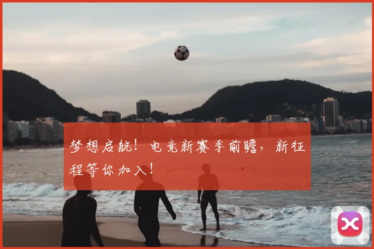 梦想启航！电竞新赛季前瞻，新征程等你加入！