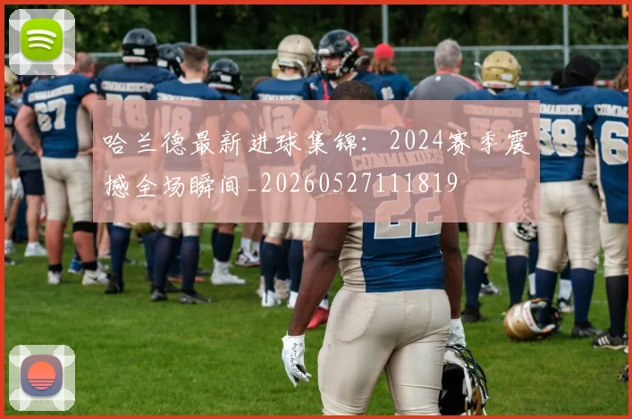 哈兰德最新进球集锦：2024赛季震撼全场瞬间_20260527111819