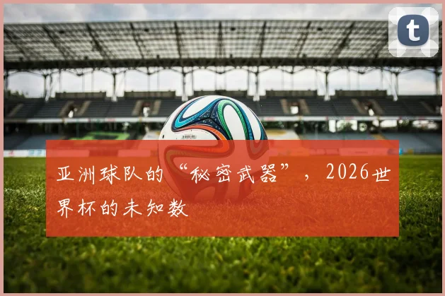 亚洲球队的“秘密武器”，2026世界杯的未知数