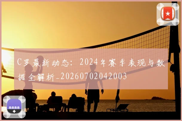 C罗最新动态：2024年赛季表现与数据全解析_20260702042003