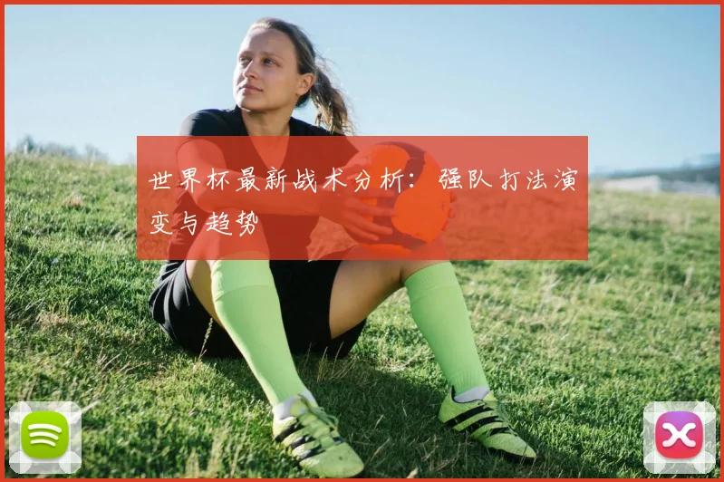 世界杯最新战术分析：强队打法演变与趋势